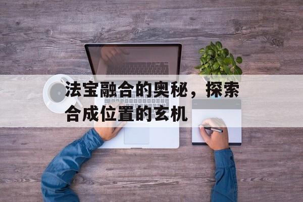 法宝融合的奥秘，探索合成位置的玄机