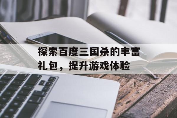 探索百度三国杀的丰富礼包，提升游戏体验