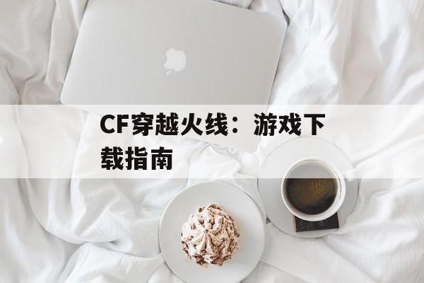 CF穿越火线：游戏下载指南