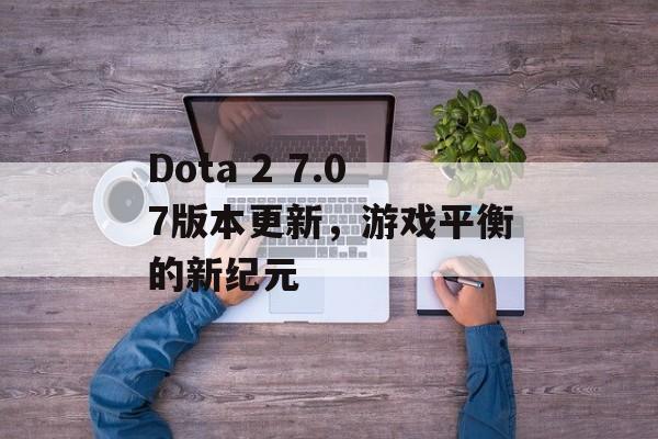 Dota 2 7.07版本更新，游戏平衡的新纪元