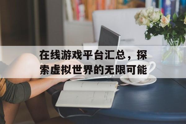 在线游戏平台汇总，探索虚拟世界的无限可能