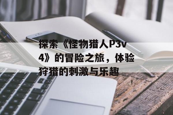 探索《怪物猎人P3v4》的冒险之旅，体验狩猎的刺激与乐趣