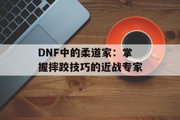 DNF中的柔道家：掌握摔跤技巧的近战专家