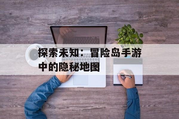 探索未知：冒险岛手游中的隐秘地图