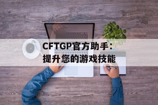 CFTGP官方助手：提升您的游戏技能