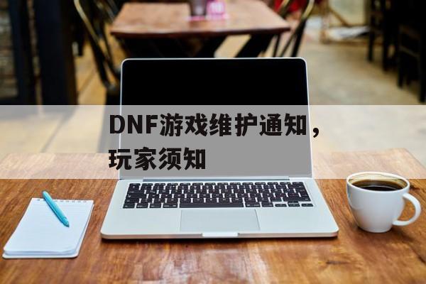 DNF游戏维护通知，玩家须知