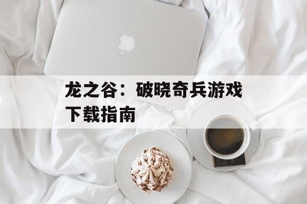 龙之谷：破晓奇兵游戏下载指南