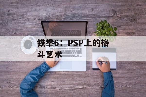 铁拳6：PSP上的格斗艺术