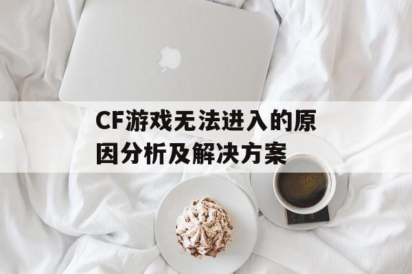 CF游戏无法进入的原因分析及解决方案