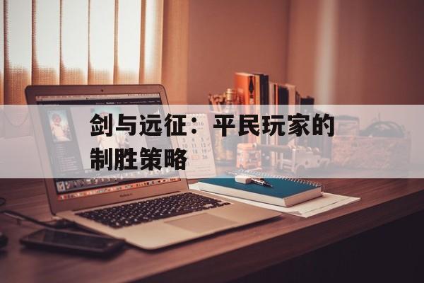 剑与远征：平民玩家的制胜策略