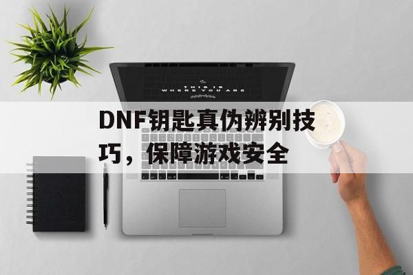 DNF钥匙真伪辨别技巧，保障游戏安全