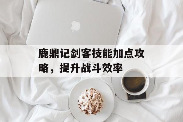 鹿鼎记剑客技能加点攻略，提升战斗效率