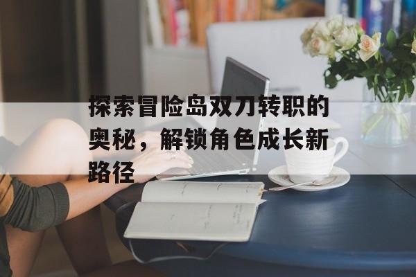 探索冒险岛双刀转职的奥秘，解锁角色成长新路径