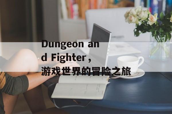 Dungeon and Fighter，游戏世界的冒险之旅