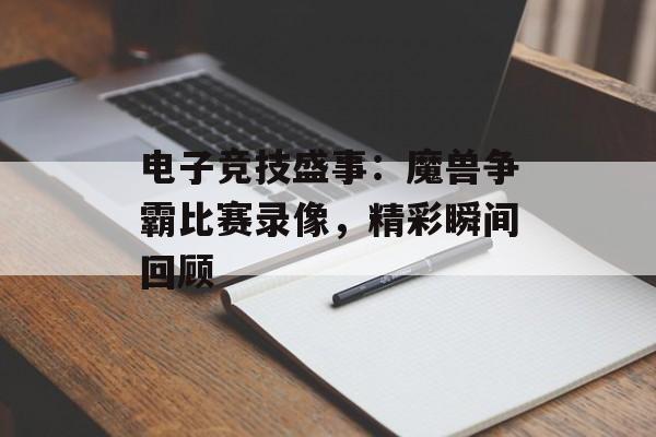 电子竞技盛事：魔兽争霸比赛录像，精彩瞬间回顾