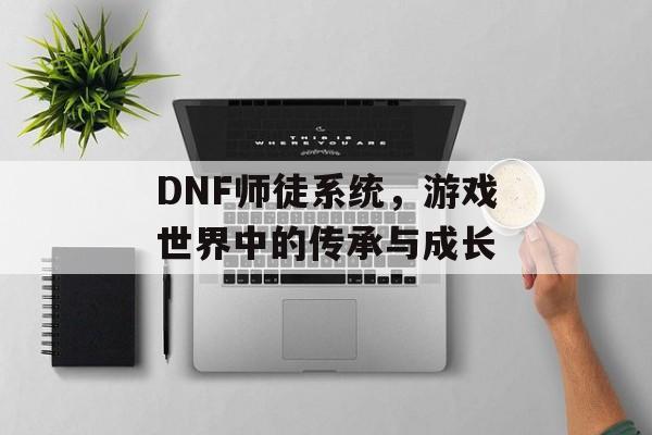 DNF师徒系统，游戏世界中的传承与成长