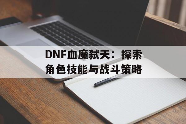 DNF血魔弑天：探索角色技能与战斗策略