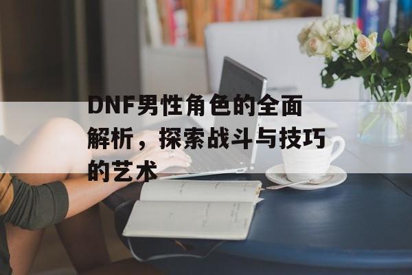 DNF男性角色的全面解析，探索战斗与技巧的艺术