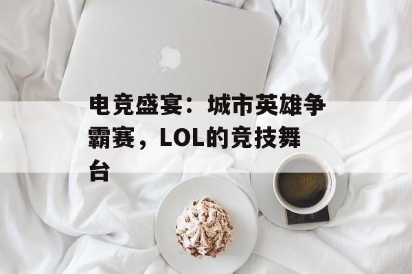 电竞盛宴：城市英雄争霸赛，LOL的竞技舞台