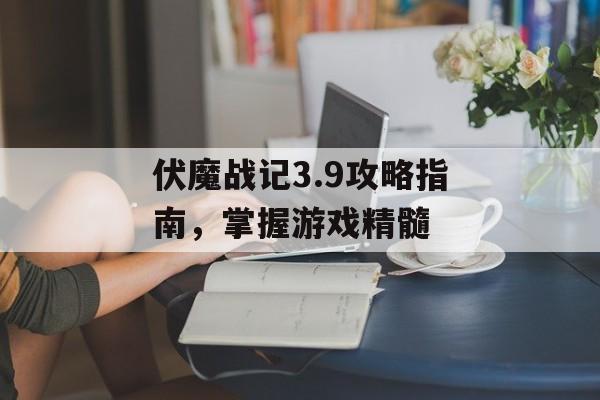 伏魔战记3.9攻略指南，掌握游戏精髓