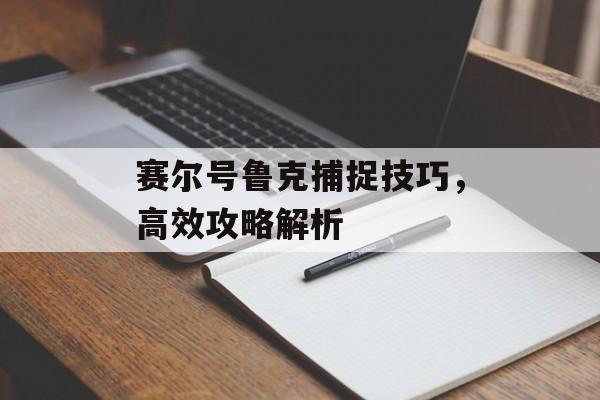 赛尔号鲁克捕捉技巧，高效攻略解析