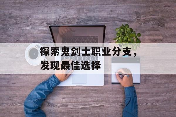 探索鬼剑士职业分支，发现最佳选择