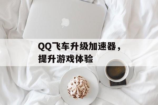 QQ飞车升级加速器，提升游戏体验