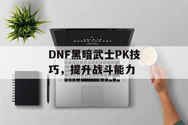 DNF黑暗武士PK技巧，提升战斗能力