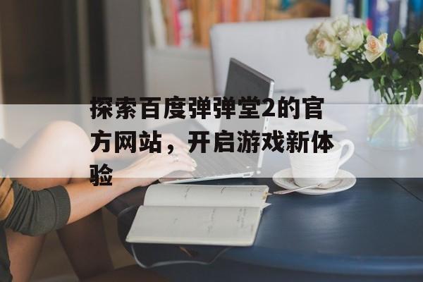 探索百度弹弹堂2的官方网站，开启游戏新体验