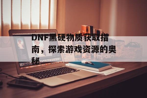 DNF黑硬物质获取指南，探索游戏资源的奥秘