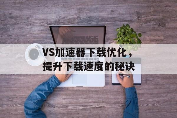 VS加速器下载优化，提升下载速度的秘诀