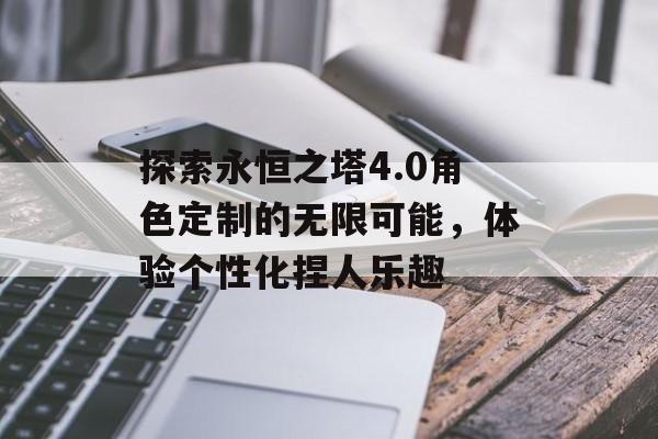 探索永恒之塔4.0角色定制的无限可能，体验个性化捏人乐趣