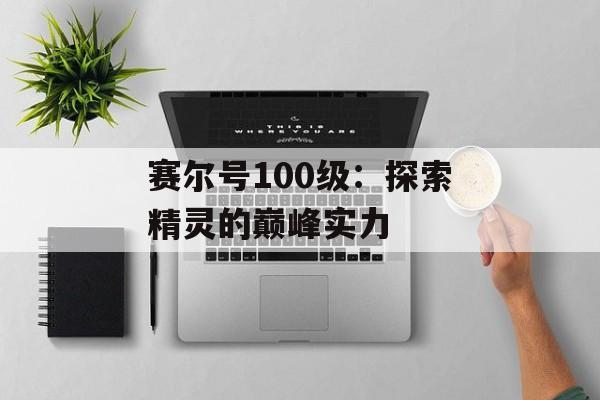 赛尔号100级：探索精灵的巅峰实力