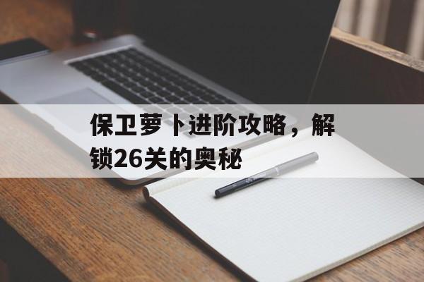 保卫萝卜进阶攻略，解锁26关的奥秘