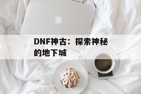 DNF神古：探索神秘的地下城