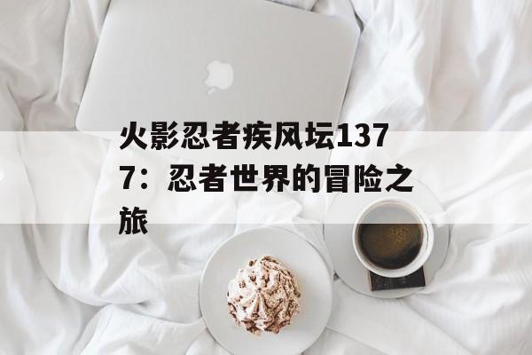 火影忍者疾风坛1377：忍者世界的冒险之旅