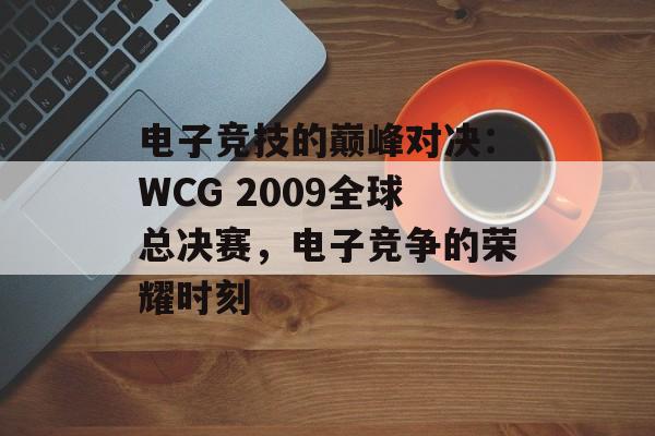 电子竞技的巅峰对决：WCG 2009全球总决赛，电子竞争的荣耀时刻