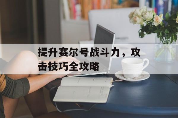 提升赛尔号战斗力，攻击技巧全攻略