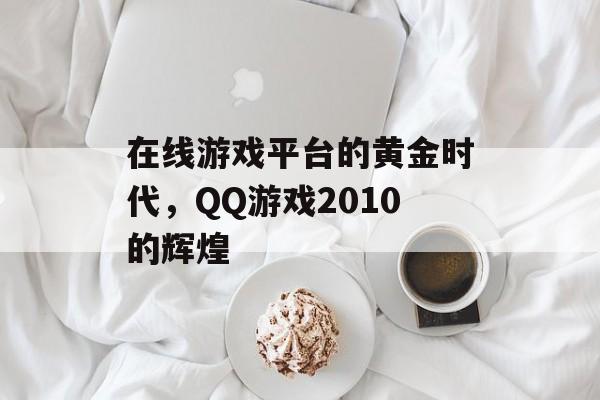 在线游戏平台的黄金时代，QQ游戏2010的辉煌