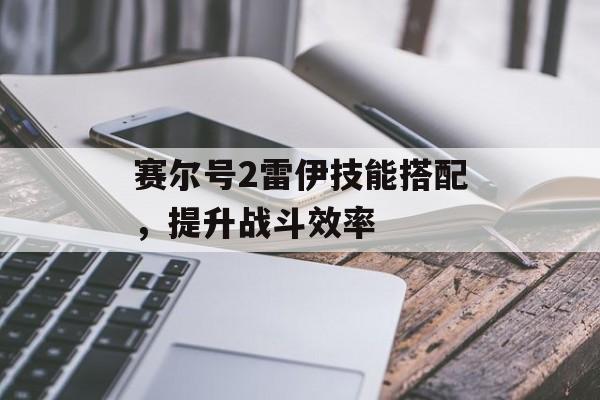 赛尔号2雷伊技能搭配，提升战斗效率