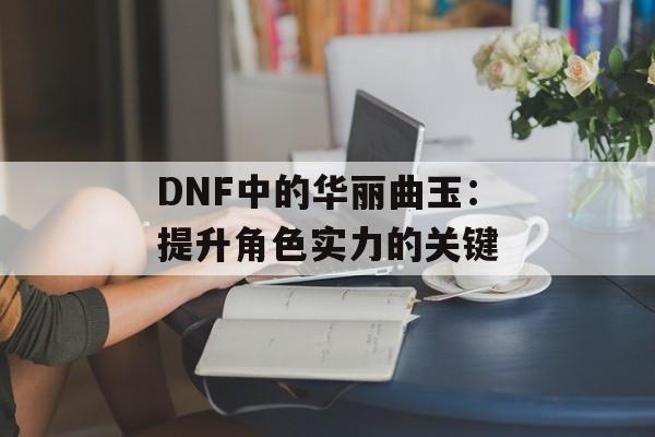 DNF中的华丽曲玉：提升角色实力的关键