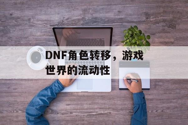 DNF角色转移，游戏世界的流动性