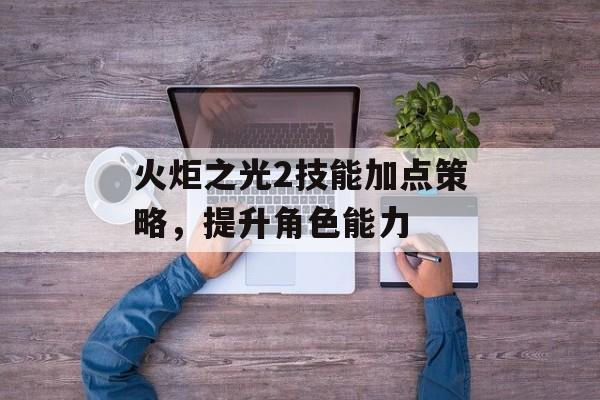 火炬之光2技能加点策略，提升角色能力