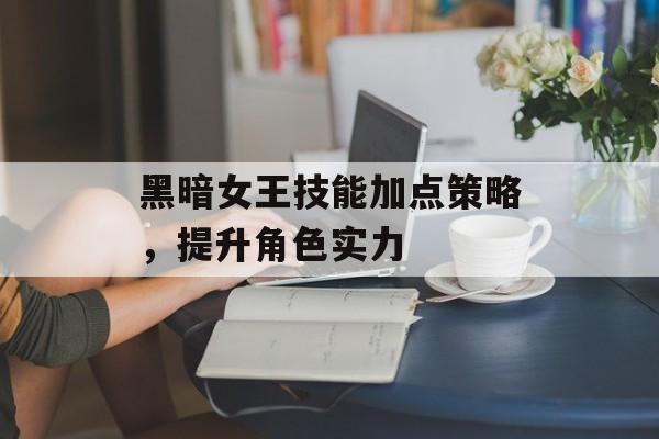 黑暗女王技能加点策略，提升角色实力