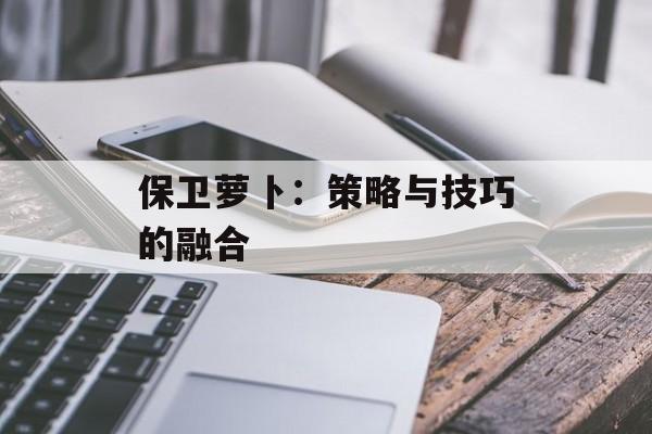 保卫萝卜：策略与技巧的融合