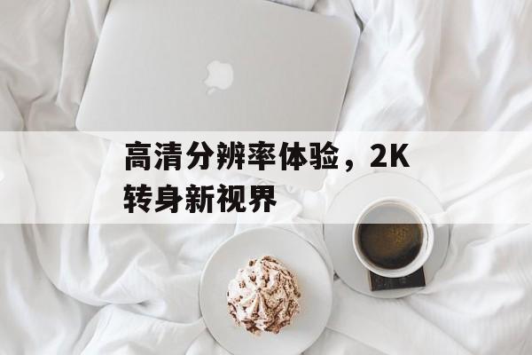 高清分辨率体验，2K转身新视界