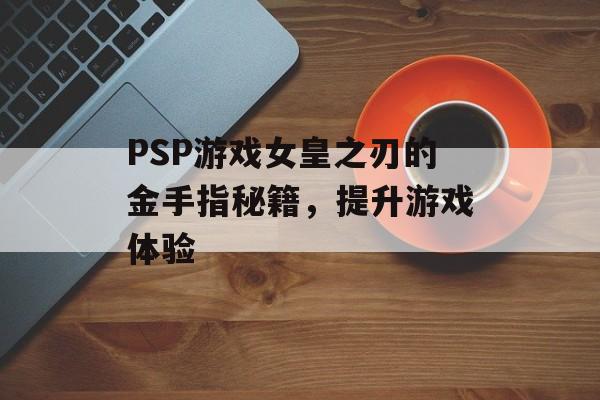 PSP游戏女皇之刃的金手指秘籍，提升游戏体验