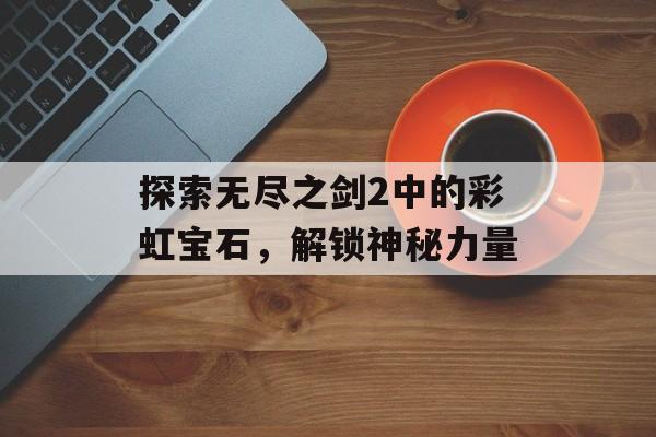 探索无尽之剑2中的彩虹宝石，解锁神秘力量