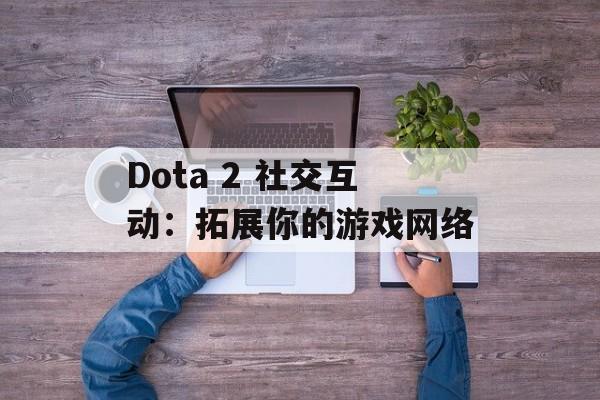 Dota 2 社交互动：拓展你的游戏网络