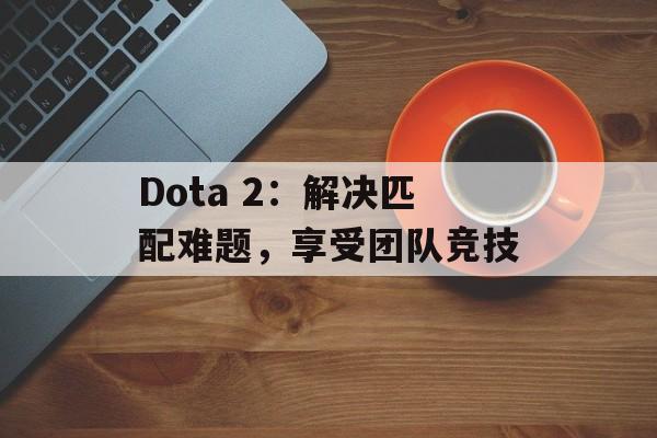 Dota 2：解决匹配难题，享受团队竞技